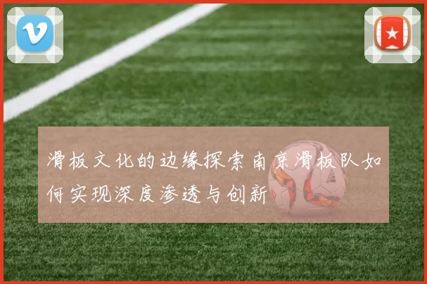 滑板文化的边缘探索南京滑板队如何实现深度渗透与创新