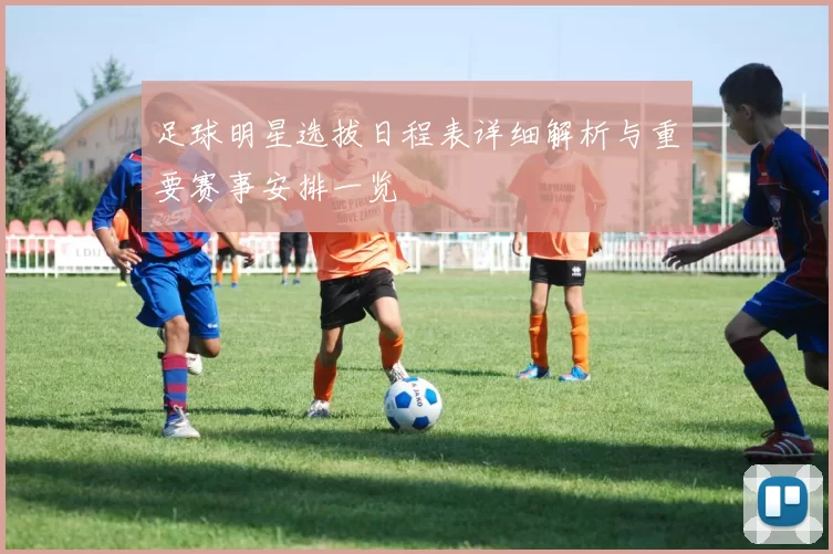 足球明星选拔日程表详细解析与重要赛事安排一览