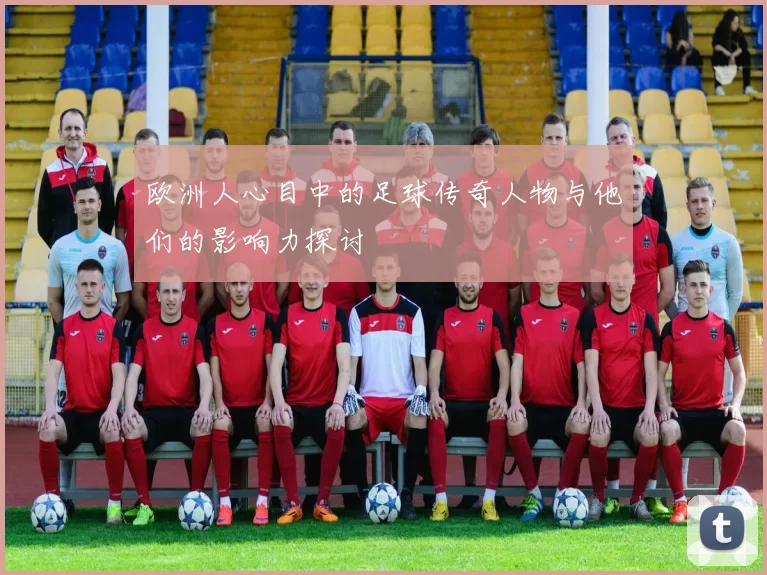 欧洲人心目中的足球传奇人物与他们的影响力探讨