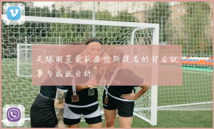 足球明星荣获劳伦斯提名的背后故事与成就分析