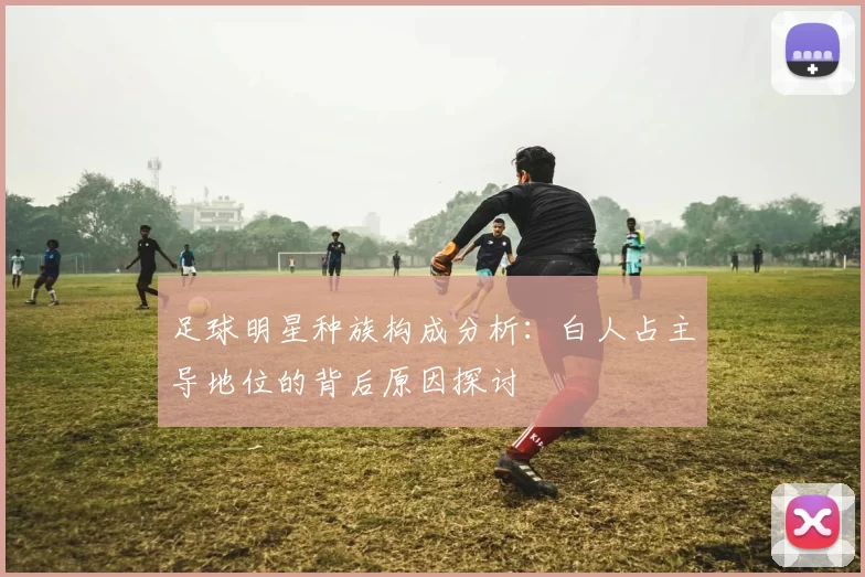 足球明星种族构成分析：白人占主导地位的背后原因探讨