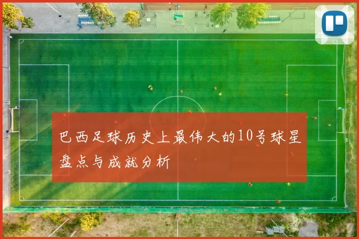 巴西足球历史上最伟大的10号球星盘点与成就分析
