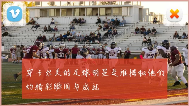 穿卡尔美的足球明星是谁揭秘他们的精彩瞬间与成就