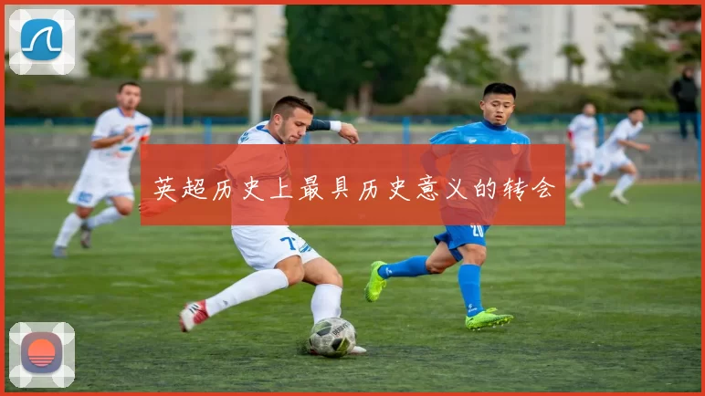 英超历史上最具历史意义的转会