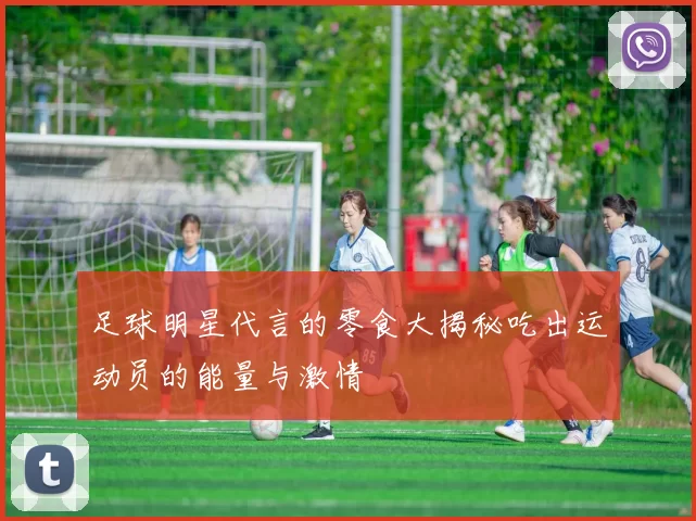足球明星代言的零食大揭秘吃出运动员的能量与激情