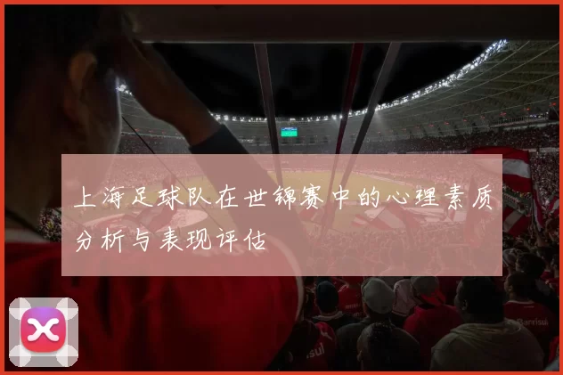 上海足球队在世锦赛中的心理素质分析与表现评估