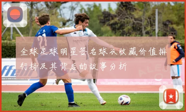全球足球明星签名球衣收藏价值排行榜及其背后的故事分析