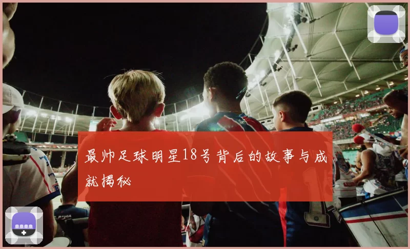 最帅足球明星18号背后的故事与成就揭秘