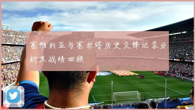 塞维利亚与塞尔塔历史交锋记录分析及战绩回顾