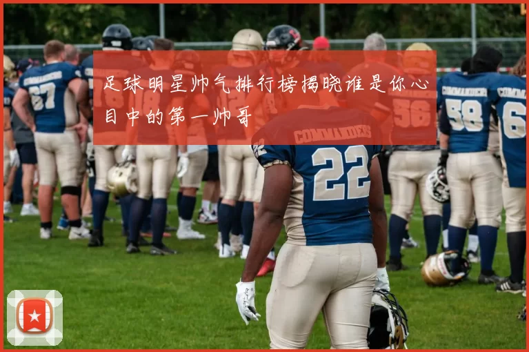 足球明星帅气排行榜揭晓谁是你心目中的第一帅哥