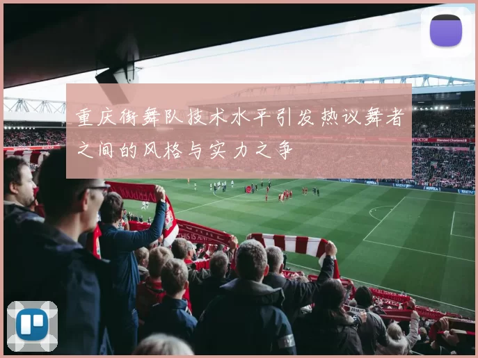 重庆街舞队技术水平引发热议舞者之间的风格与实力之争