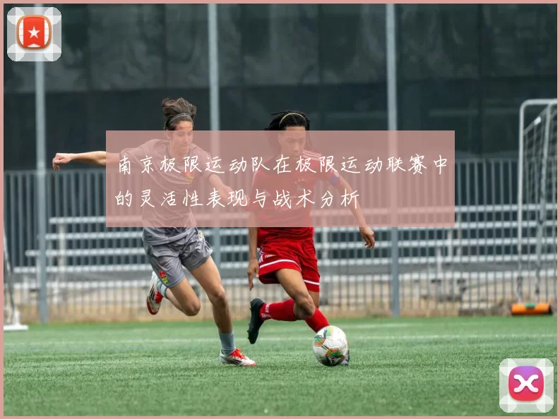 南京极限运动队在极限运动联赛中的灵活性表现与战术分析