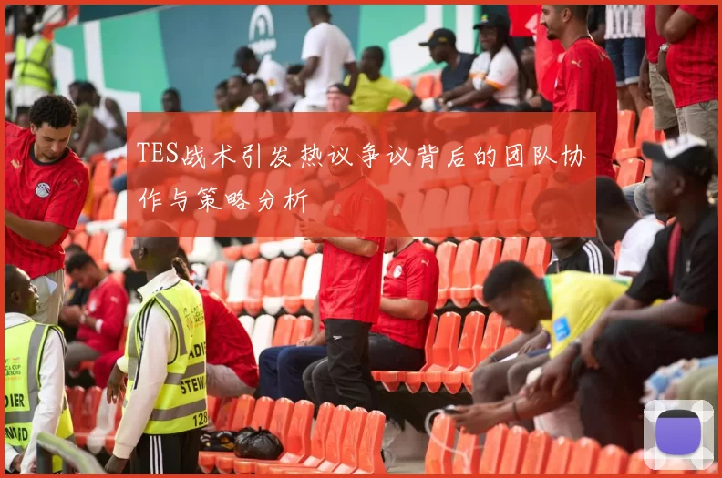 TES战术引发热议争议背后的团队协作与策略分析