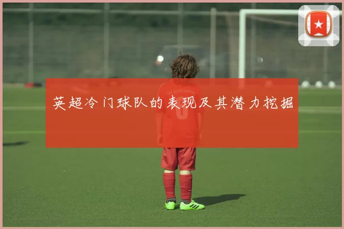 英超冷门球队的表现及其潜力挖掘