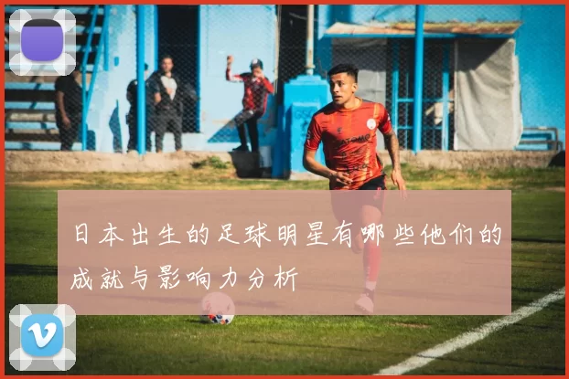 日本出生的足球明星有哪些他们的成就与影响力分析