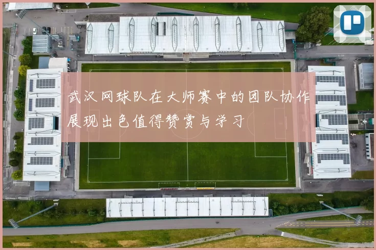 武汉网球队在大师赛中的团队协作展现出色值得赞赏与学习