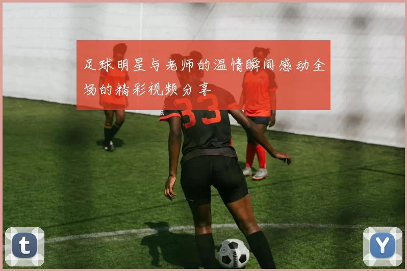 足球明星与老师的温情瞬间感动全场的精彩视频分享