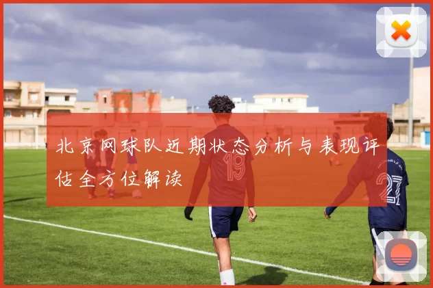 北京网球队近期状态分析与表现评估全方位解读