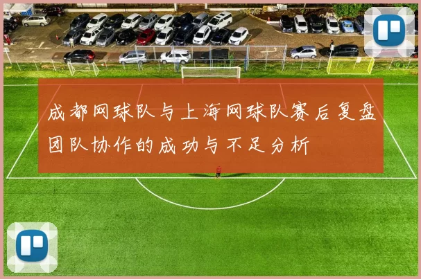 成都网球队与上海网球队赛后复盘团队协作的成功与不足分析